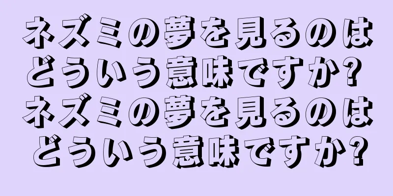 ネズミの夢を見るのはどういう意味ですか? ネズミの夢を見るのはどういう意味ですか?