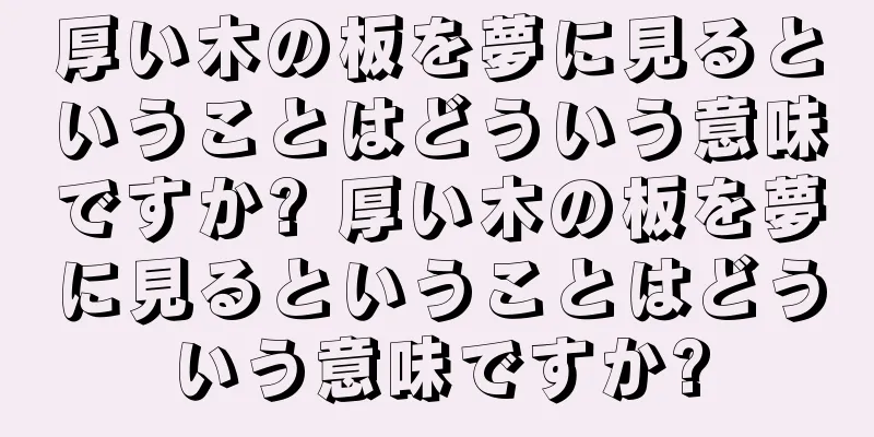 厚い木の板を夢に見るということはどういう意味ですか? 厚い木の板を夢に見るということはどういう意味ですか?