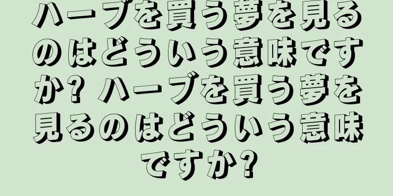 ハーブを買う夢を見るのはどういう意味ですか? ハーブを買う夢を見るのはどういう意味ですか?