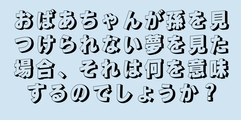 おばあちゃんが孫を見つけられない夢を見た場合、それは何を意味するのでしょうか？