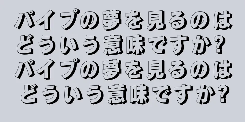 パイプの夢を見るのはどういう意味ですか? パイプの夢を見るのはどういう意味ですか?