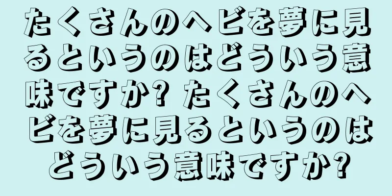 たくさんのヘビを夢に見るというのはどういう意味ですか? たくさんのヘビを夢に見るというのはどういう意味ですか?