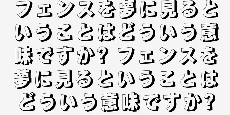 フェンスを夢に見るということはどういう意味ですか? フェンスを夢に見るということはどういう意味ですか?