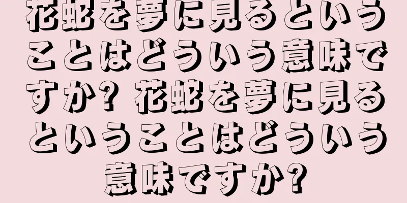 花蛇を夢に見るということはどういう意味ですか? 花蛇を夢に見るということはどういう意味ですか?