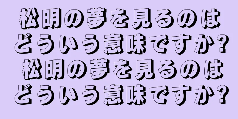 松明の夢を見るのはどういう意味ですか? 松明の夢を見るのはどういう意味ですか?