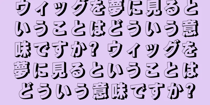 ウィッグを夢に見るということはどういう意味ですか? ウィッグを夢に見るということはどういう意味ですか?