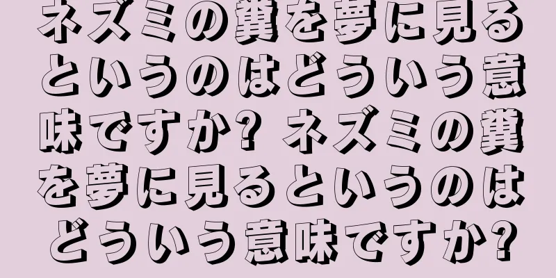 ネズミの糞を夢に見るというのはどういう意味ですか? ネズミの糞を夢に見るというのはどういう意味ですか?