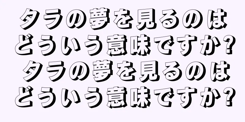 タラの夢を見るのはどういう意味ですか? タラの夢を見るのはどういう意味ですか?