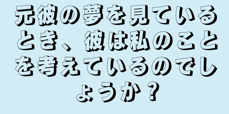 元彼の夢を見ているとき、彼は私のことを考えているのでしょうか？