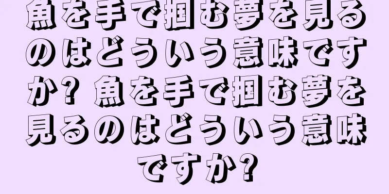 魚を手で掴む夢を見るのはどういう意味ですか? 魚を手で掴む夢を見るのはどういう意味ですか?