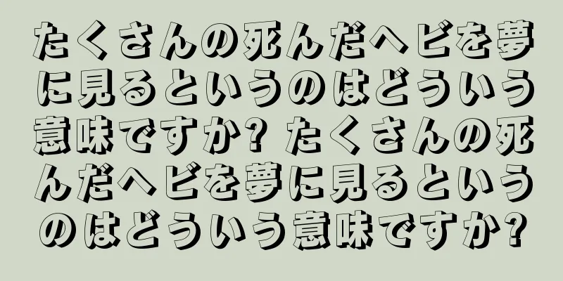 たくさんの死んだヘビを夢に見るというのはどういう意味ですか? たくさんの死んだヘビを夢に見るというのはどういう意味ですか?