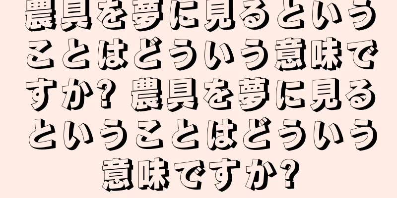 農具を夢に見るということはどういう意味ですか? 農具を夢に見るということはどういう意味ですか?