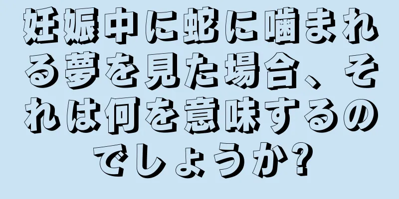 妊娠中に蛇に噛まれる夢を見た場合、それは何を意味するのでしょうか?