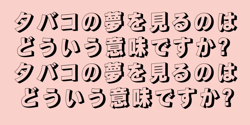 タバコの夢を見るのはどういう意味ですか? タバコの夢を見るのはどういう意味ですか?