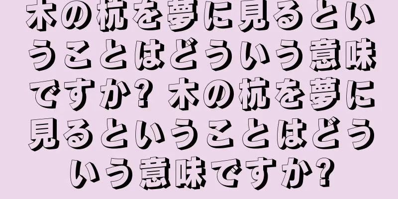 木の杭を夢に見るということはどういう意味ですか? 木の杭を夢に見るということはどういう意味ですか?