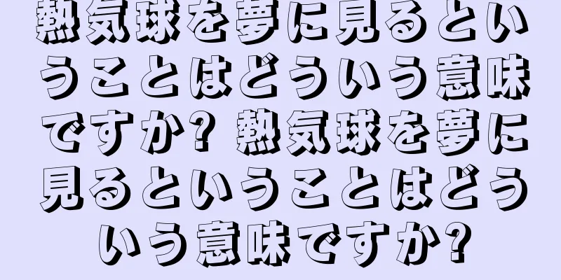 熱気球を夢に見るということはどういう意味ですか? 熱気球を夢に見るということはどういう意味ですか?