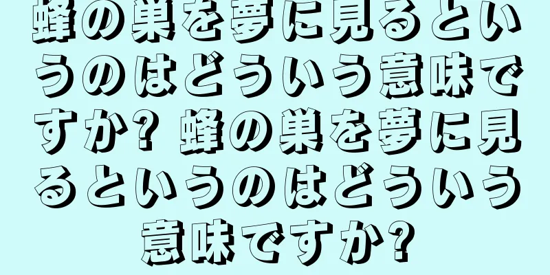 蜂の巣を夢に見るというのはどういう意味ですか? 蜂の巣を夢に見るというのはどういう意味ですか?