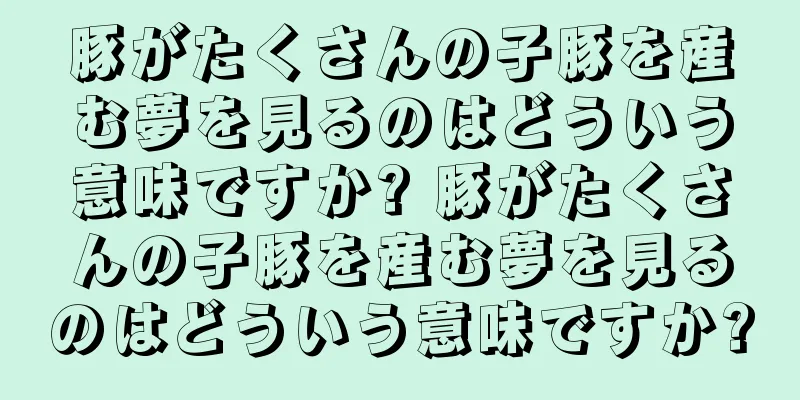 豚がたくさんの子豚を産む夢を見るのはどういう意味ですか? 豚がたくさんの子豚を産む夢を見るのはどういう意味ですか?
