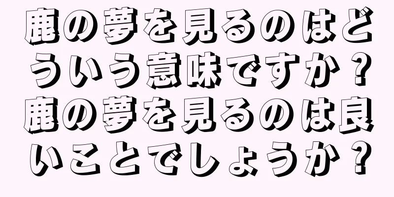 鹿の夢を見るのはどういう意味ですか？鹿の夢を見るのは良いことでしょうか？