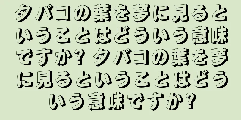 タバコの葉を夢に見るということはどういう意味ですか? タバコの葉を夢に見るということはどういう意味ですか?
