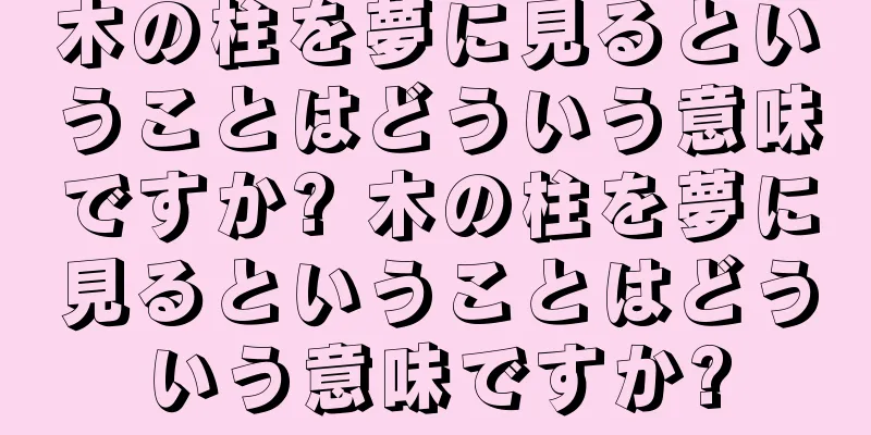 木の柱を夢に見るということはどういう意味ですか? 木の柱を夢に見るということはどういう意味ですか?