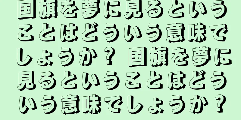 国旗を夢に見るということはどういう意味でしょうか？ 国旗を夢に見るということはどういう意味でしょうか？