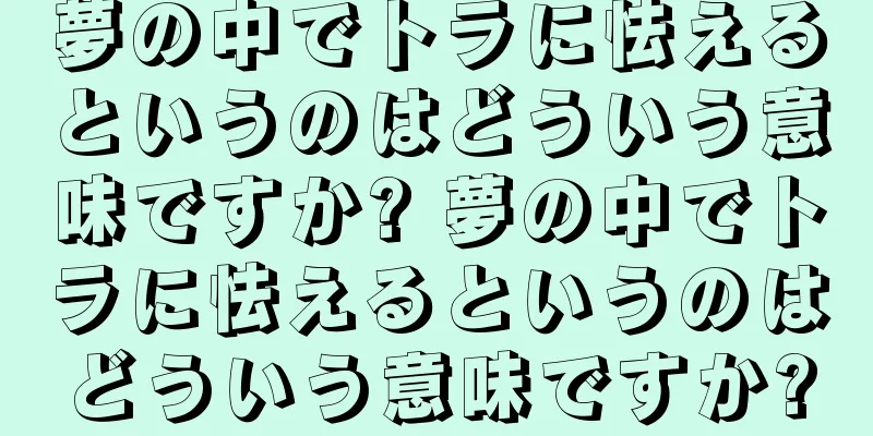 夢の中でトラに怯えるというのはどういう意味ですか? 夢の中でトラに怯えるというのはどういう意味ですか?