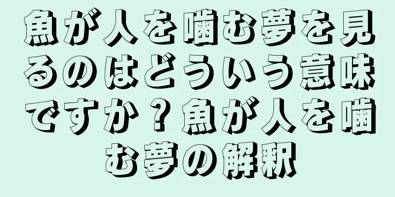 魚が人を噛む夢を見るのはどういう意味ですか？魚が人を噛む夢の解釈