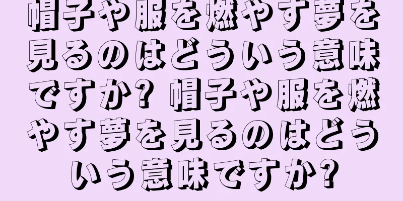 帽子や服を燃やす夢を見るのはどういう意味ですか? 帽子や服を燃やす夢を見るのはどういう意味ですか?