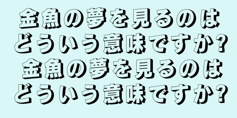 金魚の夢を見るのはどういう意味ですか? 金魚の夢を見るのはどういう意味ですか?