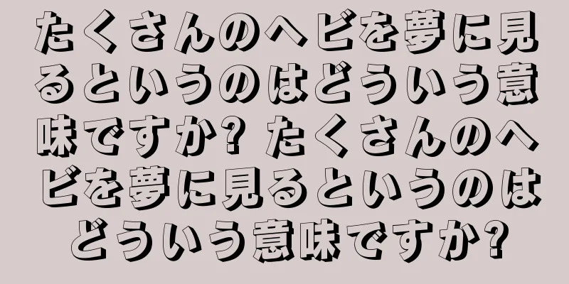 たくさんのヘビを夢に見るというのはどういう意味ですか? たくさんのヘビを夢に見るというのはどういう意味ですか?