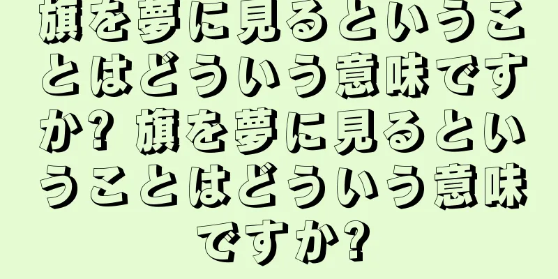 旗を夢に見るということはどういう意味ですか? 旗を夢に見るということはどういう意味ですか?