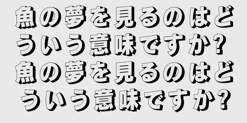 魚の夢を見るのはどういう意味ですか? 魚の夢を見るのはどういう意味ですか?