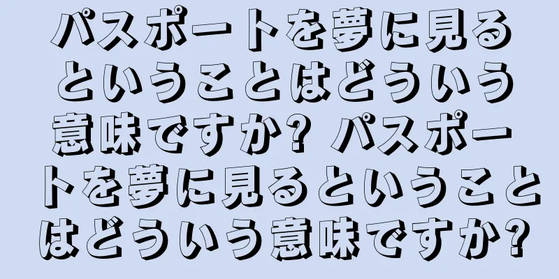 パスポートを夢に見るということはどういう意味ですか? パスポートを夢に見るということはどういう意味ですか?