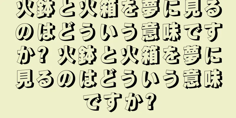 火鉢と火箱を夢に見るのはどういう意味ですか? 火鉢と火箱を夢に見るのはどういう意味ですか?