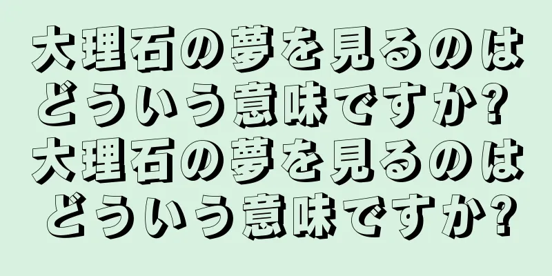 大理石の夢を見るのはどういう意味ですか? 大理石の夢を見るのはどういう意味ですか?
