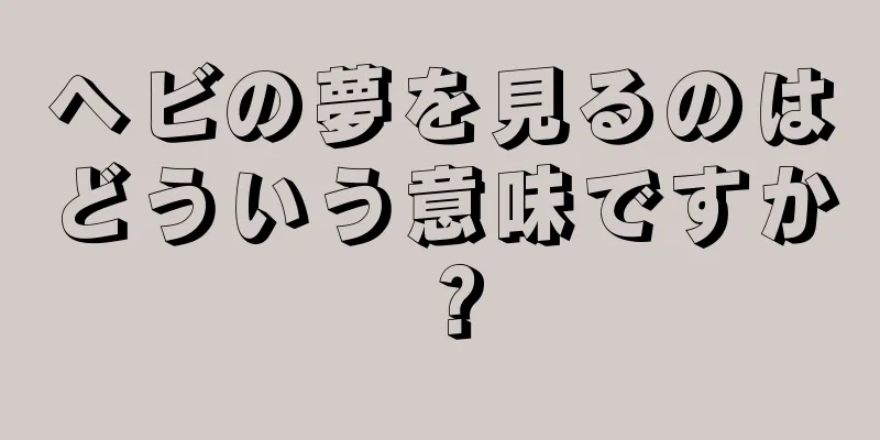 ヘビの夢を見るのはどういう意味ですか？