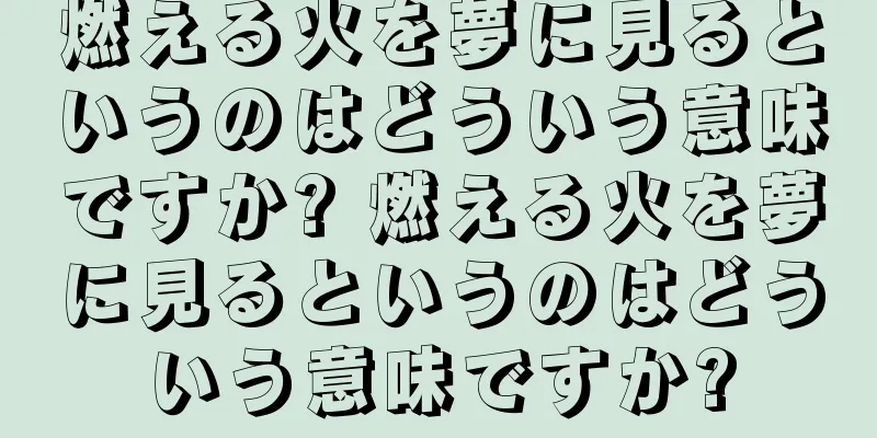 燃える火を夢に見るというのはどういう意味ですか? 燃える火を夢に見るというのはどういう意味ですか?