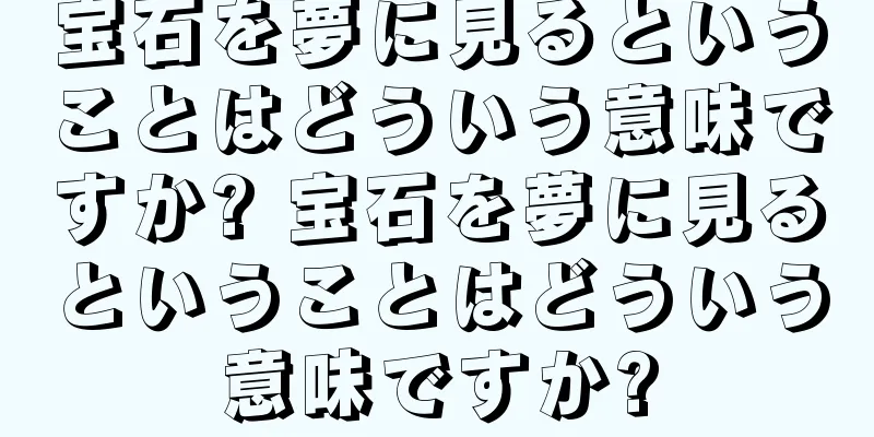 宝石を夢に見るということはどういう意味ですか? 宝石を夢に見るということはどういう意味ですか?