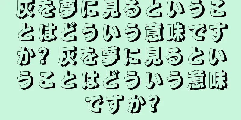 灰を夢に見るということはどういう意味ですか? 灰を夢に見るということはどういう意味ですか?