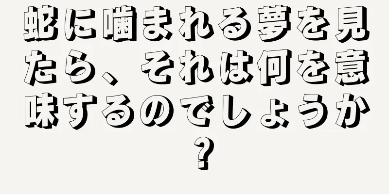 蛇に噛まれる夢を見たら、それは何を意味するのでしょうか？