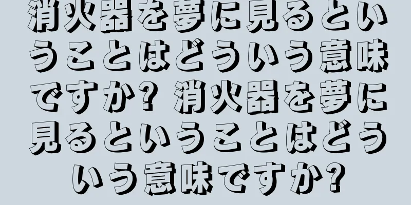 消火器を夢に見るということはどういう意味ですか? 消火器を夢に見るということはどういう意味ですか?