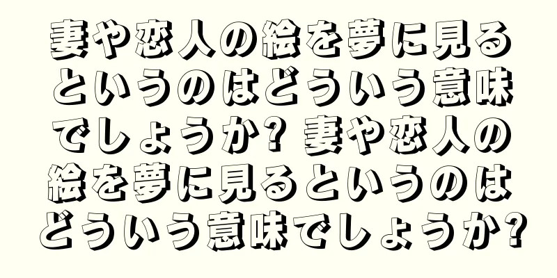 妻や恋人の絵を夢に見るというのはどういう意味でしょうか? 妻や恋人の絵を夢に見るというのはどういう意味でしょうか?