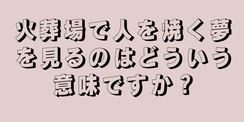火葬場で人を焼く夢を見るのはどういう意味ですか？