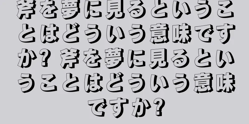斧を夢に見るということはどういう意味ですか? 斧を夢に見るということはどういう意味ですか?