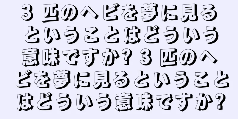 3 匹のヘビを夢に見るということはどういう意味ですか? 3 匹のヘビを夢に見るということはどういう意味ですか?