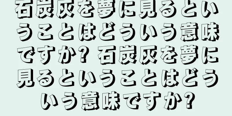 石炭灰を夢に見るということはどういう意味ですか? 石炭灰を夢に見るということはどういう意味ですか?