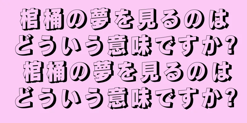 棺桶の夢を見るのはどういう意味ですか? 棺桶の夢を見るのはどういう意味ですか?