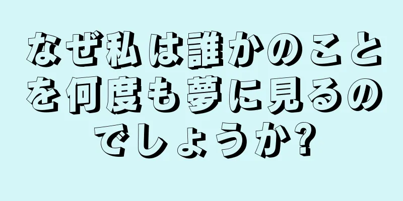 なぜ私は誰かのことを何度も夢に見るのでしょうか?