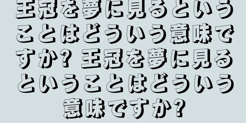 王冠を夢に見るということはどういう意味ですか? 王冠を夢に見るということはどういう意味ですか?